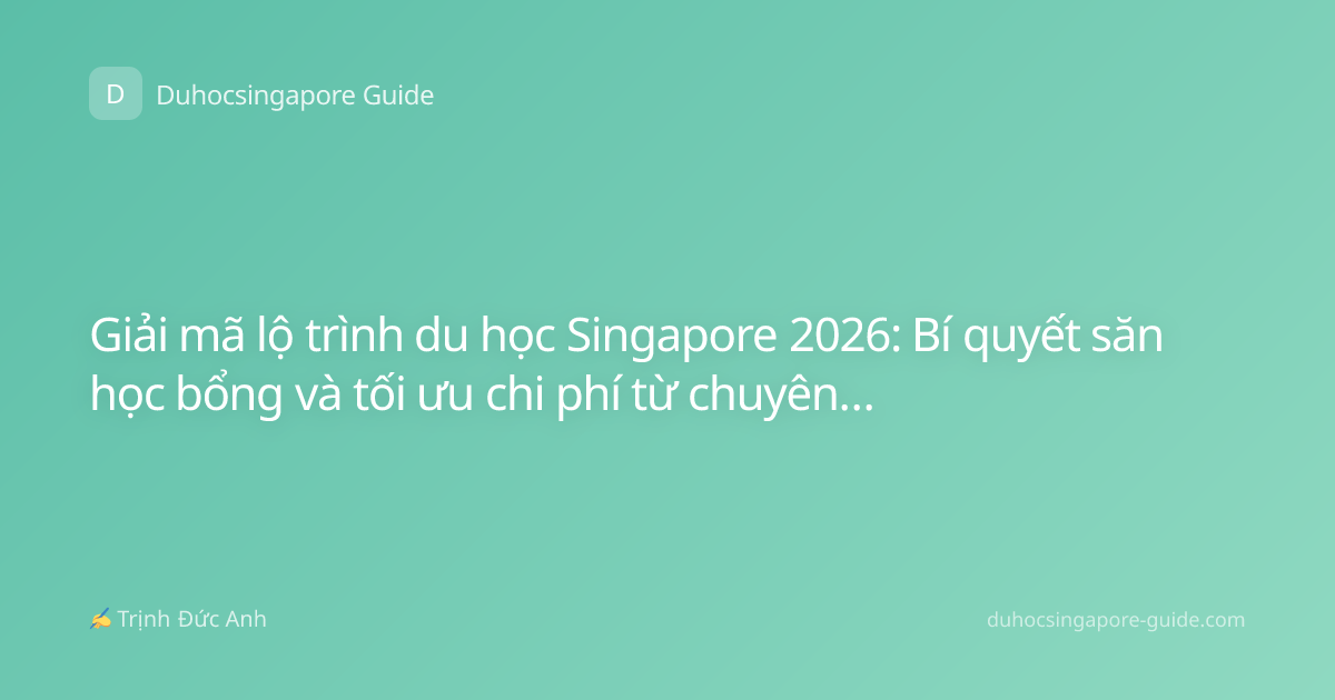 Giải mã lộ trình du học Singapore 2026: Bí quyết săn học bổng và tối ưu chi phí từ chuyên gia